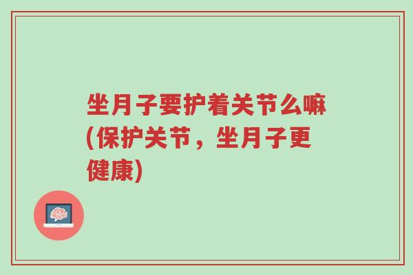 坐月子要护着关节么嘛(保护关节,坐月子更健康)-第1张图片-超越 坐月子要护着关节么嘛(保护关节,坐月子更健康)-第1张图片-超越