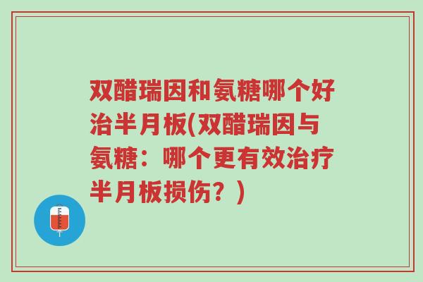 双醋瑞因和氨糖哪个好治半月板(双醋瑞因与氨糖:哪个更有效治疗半月板损伤?)-第1张图片-超越 双醋瑞因和氨糖哪个好治半月板(双醋瑞因与氨糖:哪个更有效治疗半月板损伤?)-第1张图片-超越