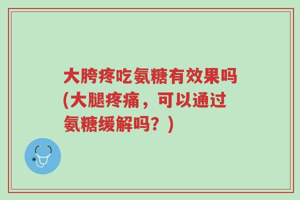 大胯疼吃氨糖有效果吗(大腿疼痛,可以通过氨糖缓解吗?)-第1张图片-超越 大胯疼吃氨糖有效果吗(大腿疼痛,可以通过氨糖缓解吗?)-第1张图片-超越