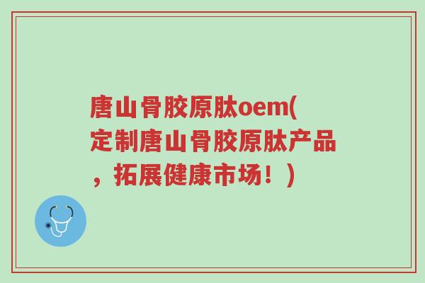 唐山骨胶原肽oem(定制唐山骨胶原肽产品,拓展健康市场!)-第1张图片-超越 唐山骨胶原肽oem(定制唐山骨胶原肽产品,拓展健康市场!)-第1张图片-超越