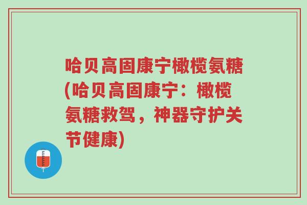 哈贝高固康宁橄榄氨糖(哈贝高固康宁:橄榄氨糖救驾,神器守护关节健康)-第1张图片-超越 哈贝高固康宁橄榄氨糖(哈贝高固康宁:橄榄氨糖救驾,神器守护关节健康)-第1张图片-超越