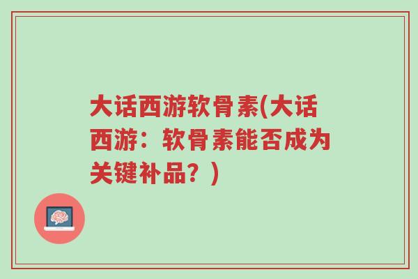 大话西游软骨素(大话西游:软骨素能否成为关键补品?)-第1张图片-超越 大话西游软骨素(大话西游:软骨素能否成为关键补品?)-第1张图片-超越