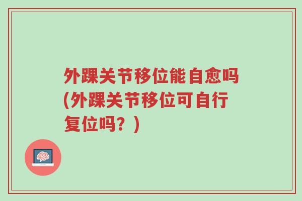 外踝关节移位能自愈吗(外踝关节移位可自行复位吗？)-第1张图片-超越