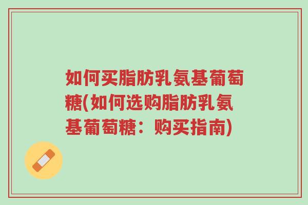 如何买脂肪乳氨基葡萄糖(如何选购脂肪乳氨基葡萄糖:购买指南)-第1张图片-超越 如何买脂肪乳氨基葡萄糖(如何选购脂肪乳氨基葡萄糖:购买指南)-第1张图片-超越
