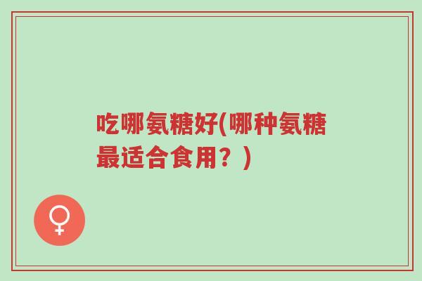 吃哪氨糖好(哪种氨糖最适合食用?)-第1张图片-超越 吃哪氨糖好(哪种氨糖最适合食用?)-第1张图片-超越