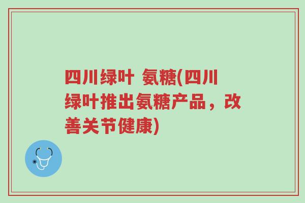 四川绿叶 氨糖(四川绿叶推出氨糖产品，改善关节健康)-第1张图片-超越