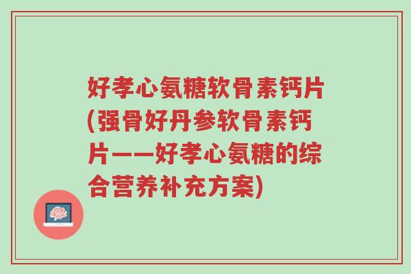 好孝心氨糖软骨素钙片(强骨好丹参软骨素钙片——好孝心氨糖的综合营养补充方案)-第1张图片-超越 好孝心氨糖软骨素钙片(强骨好丹参软骨素钙片——好孝心氨糖的综合营养补充方案)-第1张图片-超越