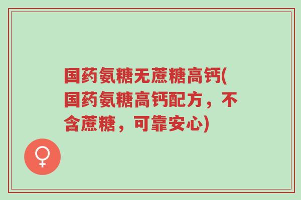 国药氨糖无蔗糖高钙(国药氨糖高钙配方,不含蔗糖,可靠安心)-第1张图片-超越 国药氨糖无蔗糖高钙(国药氨糖高钙配方,不含蔗糖,可靠安心)-第1张图片-超越