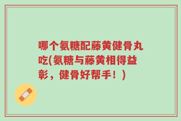 哪个氨糖配藤黄健骨丸吃(氨糖与藤黄相得益彰,健骨好帮手!)-第1张图片-超越 哪个氨糖配藤黄健骨丸吃(氨糖与藤黄相得益彰,健骨好帮手!)-第1张图片-超越