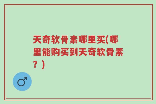 天奇软骨素哪里买(哪里能购买到天奇软骨素?)-第1张图片-超越 天奇软骨素哪里买(哪里能购买到天奇软骨素?)-第1张图片-超越