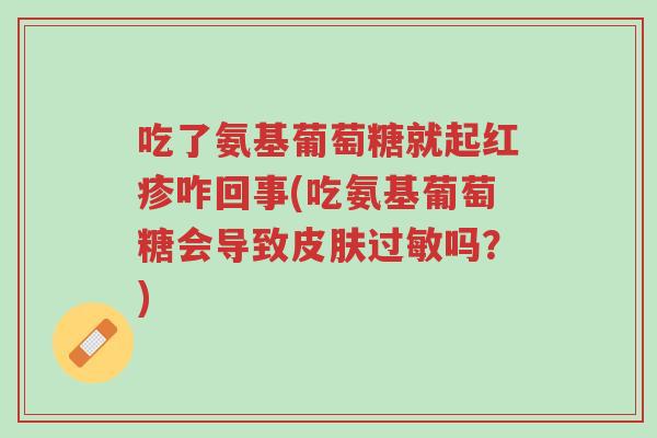 吃了氨基葡萄糖就起红疹咋回事(吃氨基葡萄糖会导致皮肤过敏吗?)-第1张图片-超越 吃了氨基葡萄糖就起红疹咋回事(吃氨基葡萄糖会导致皮肤过敏吗?)-第1张图片-超越
