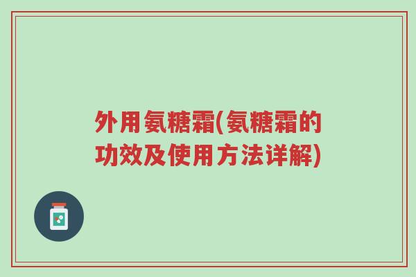 外用氨糖霜(氨糖霜的功效及使用方法详解)-第1张图片-超越 外用氨糖霜(氨糖霜的功效及使用方法详解)-第1张图片-超越