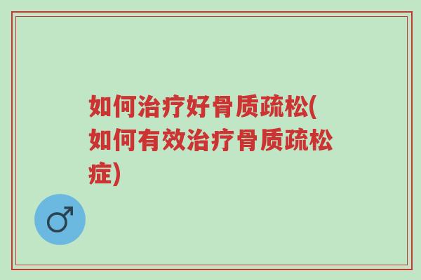 如何治疗好骨质疏松(如何有效治疗骨质疏松症)-第1张图片-超越 如何治疗好骨质疏松(如何有效治疗骨质疏松症)-第1张图片-超越