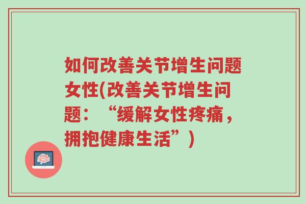 如何改善关节增生问题女性(改善关节增生问题:“缓解女性疼痛,拥抱健康生活”)-第1张图片-超越 如何改善关节增生问题女性(改善关节增生问题:“缓解女性疼痛,拥抱健康生活”)-第1张图片-超越