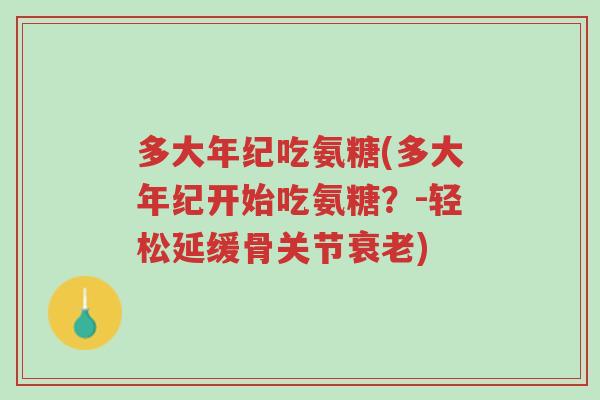 多大年纪吃氨糖(多大年纪开始吃氨糖?-轻松延缓骨关节衰老)-第1张图片-超越 多大年纪吃氨糖(多大年纪开始吃氨糖?-轻松延缓骨关节衰老)-第1张图片-超越