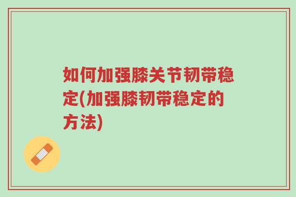 如何加强膝关节韧带稳定(加强膝韧带稳定的方法)-第1张图片-超越 如何加强膝关节韧带稳定(加强膝韧带稳定的方法)-第1张图片-超越