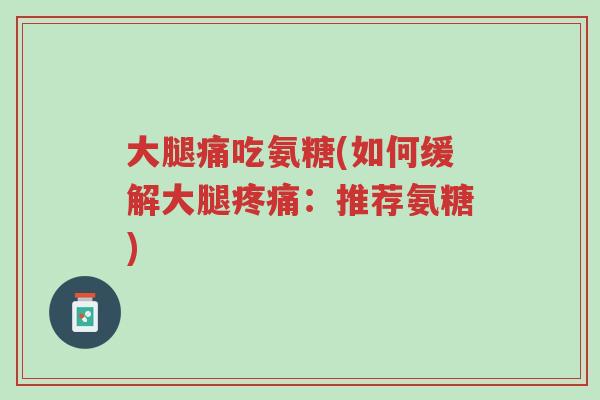 大腿痛吃氨糖(如何缓解大腿疼痛:推荐氨糖)-第1张图片-超越 大腿痛吃氨糖(如何缓解大腿疼痛:推荐氨糖)-第1张图片-超越