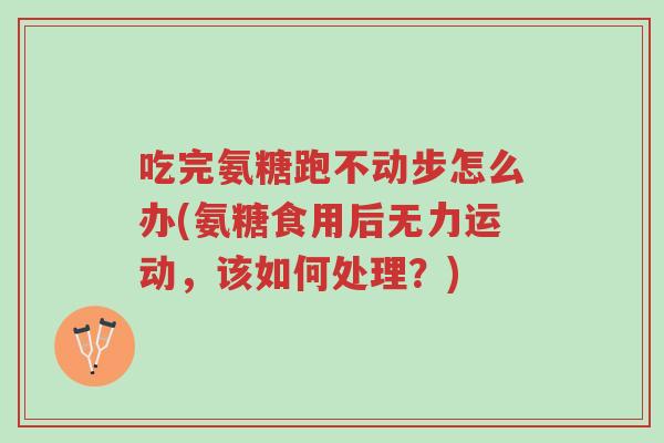 吃完氨糖跑不动步怎么办(氨糖食用后无力运动,该如何处理?)-第1张图片-超越 吃完氨糖跑不动步怎么办(氨糖食用后无力运动,该如何处理?)-第1张图片-超越