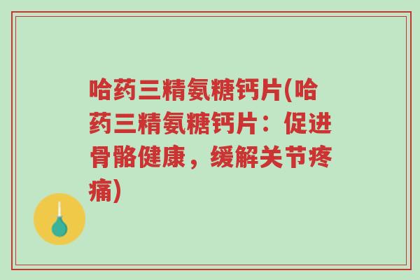 哈药三精氨糖钙片(哈药三精氨糖钙片:促进骨骼健康,缓解关节疼痛)-第1张图片-超越 哈药三精氨糖钙片(哈药三精氨糖钙片:促进骨骼健康,缓解关节疼痛)-第1张图片-超越