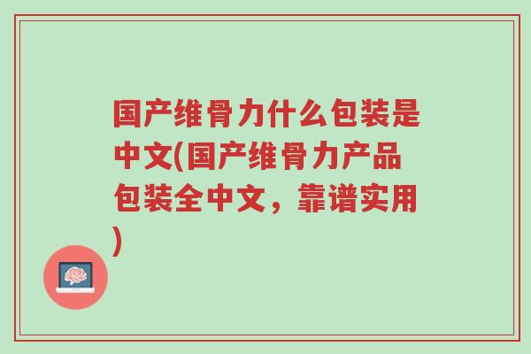 国产维骨力什么包装是中文(国产维骨力产品包装全中文，靠谱实用)-第1张图片-超越