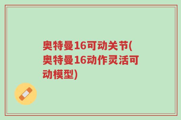 奥特曼16可动关节(奥特曼16动作灵活可动模型)-第1张图片-超越 奥特曼16可动关节(奥特曼16动作灵活可动模型)-第1张图片-超越