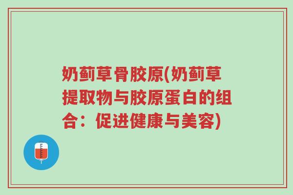 奶蓟草骨胶原(奶蓟草提取物与胶原蛋白的组合:促进健康与美容)-第1张图片-超越 奶蓟草骨胶原(奶蓟草提取物与胶原蛋白的组合:促进健康与美容)-第1张图片-超越