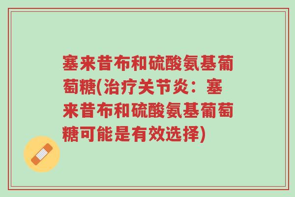 塞来昔布和硫酸氨基葡萄糖(治疗关节炎:塞来昔布和硫酸氨基葡萄糖可能是有效选择)-第1张图片-超越 塞来昔布和硫酸氨基葡萄糖(治疗关节炎:塞来昔布和硫酸氨基葡萄糖可能是有效选择)-第1张图片-超越