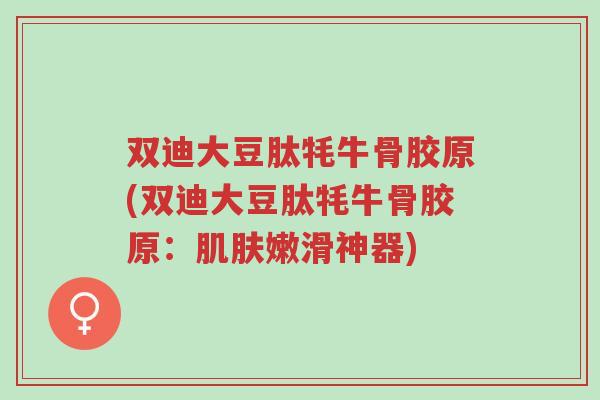 双迪大豆肽牦牛骨胶原(双迪大豆肽牦牛骨胶原:肌肤嫩滑神器)-第1张图片-超越 双迪大豆肽牦牛骨胶原(双迪大豆肽牦牛骨胶原:肌肤嫩滑神器)-第1张图片-超越