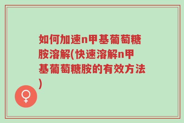 如何加速n甲基葡萄糖胺溶解(快速溶解n甲基葡萄糖胺的有效方法)-第1张图片-超越