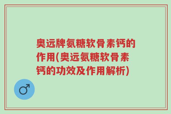 奥远牌氨糖软骨素钙的作用(奥远氨糖软骨素钙的功效及作用解析)-第1张图片-超越 奥远牌氨糖软骨素钙的作用(奥远氨糖软骨素钙的功效及作用解析)-第1张图片-超越