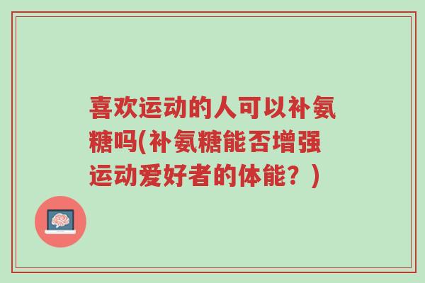 喜欢运动的人可以补氨糖吗(补氨糖能否增强运动爱好者的体能?)-第1张图片-超越 喜欢运动的人可以补氨糖吗(补氨糖能否增强运动爱好者的体能?)-第1张图片-超越