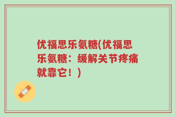 优福思乐氨糖(优福思乐氨糖：缓解关节疼痛就靠它！)-第1张图片-超越