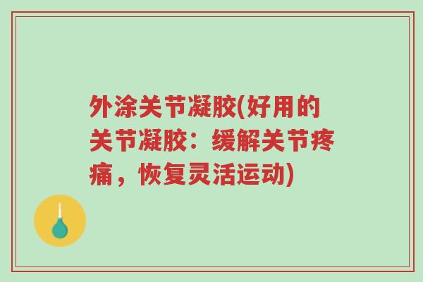 外涂关节凝胶(好用的关节凝胶:缓解关节疼痛,恢复灵活运动)-第1张图片-超越 外涂关节凝胶(好用的关节凝胶:缓解关节疼痛,恢复灵活运动)-第1张图片-超越