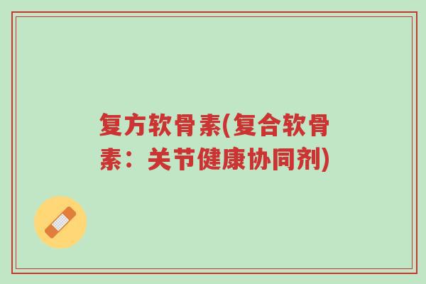 复方软骨素(复合软骨素:关节健康协同剂)-第1张图片-超越 复方软骨素(复合软骨素:关节健康协同剂)-第1张图片-超越