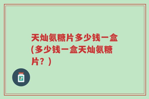 天灿氨糖片多少钱一盒(多少钱一盒天灿氨糖片?)-第1张图片-超越 天灿氨糖片多少钱一盒(多少钱一盒天灿氨糖片?)-第1张图片-超越
