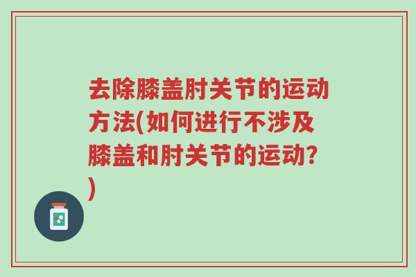 去除膝盖肘关节的运动方法(如何进行不涉及膝盖和肘关节的运动？)-第1张图片-超越