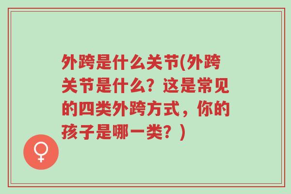 外跨是什么关节(外跨关节是什么？这是常见的四类外跨方式，你的孩子是哪一类？)-第1张图片-超越