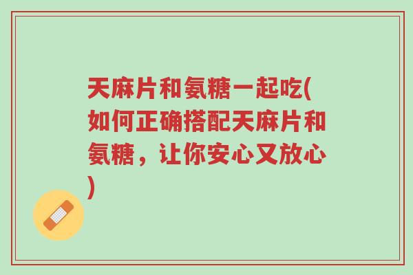 天麻片和氨糖一起吃(如何正确搭配天麻片和氨糖,让你安心又放心)-第1张图片-超越 天麻片和氨糖一起吃(如何正确搭配天麻片和氨糖,让你安心又放心)-第1张图片-超越