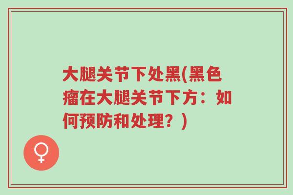 大腿关节下处黑(黑色瘤在大腿关节下方:如何预防和处理?)-第1张图片-超越 大腿关节下处黑(黑色瘤在大腿关节下方:如何预防和处理?)-第1张图片-超越