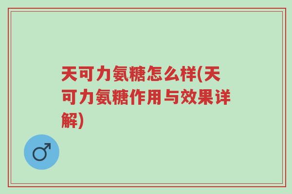 天可力氨糖怎么样(天可力氨糖作用与效果详解)-第1张图片-超越 天可力氨糖怎么样(天可力氨糖作用与效果详解)-第1张图片-超越
