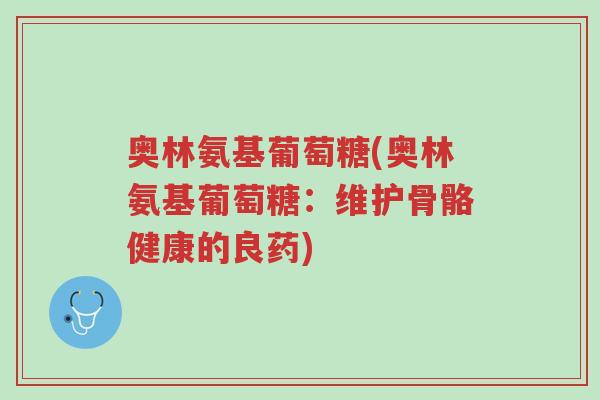 奥林氨基葡萄糖(奥林氨基葡萄糖:维护骨骼健康的良药)-第1张图片-超越 奥林氨基葡萄糖(奥林氨基葡萄糖:维护骨骼健康的良药)-第1张图片-超越