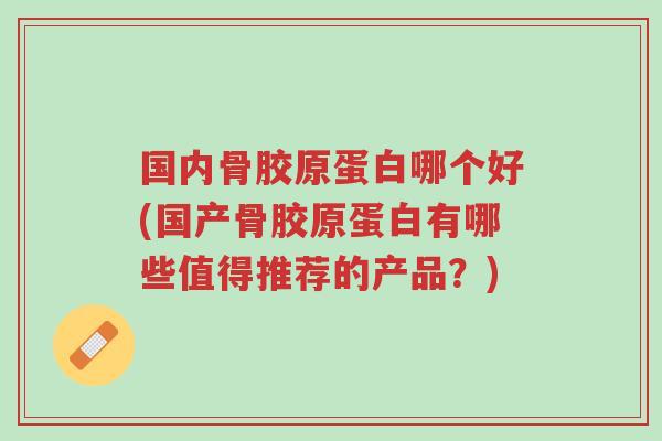 国内骨胶原蛋白哪个好(国产骨胶原蛋白有哪些值得推荐的产品？)-第1张图片-超越