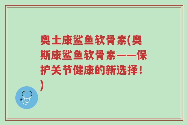 奥士康鲨鱼软骨素(奥斯康鲨鱼软骨素——保护关节健康的新选择!)-第1张图片-超越 奥士康鲨鱼软骨素(奥斯康鲨鱼软骨素——保护关节健康的新选择!)-第1张图片-超越