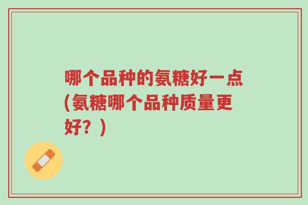 哪个品种的氨糖好一点(氨糖哪个品种质量更好?)-第1张图片-超越 哪个品种的氨糖好一点(氨糖哪个品种质量更好?)-第1张图片-超越