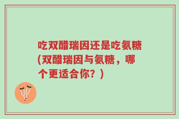 吃双醋瑞因还是吃氨糖(双醋瑞因与氨糖,哪个更适合你?)-第1张图片-超越 吃双醋瑞因还是吃氨糖(双醋瑞因与氨糖,哪个更适合你?)-第1张图片-超越