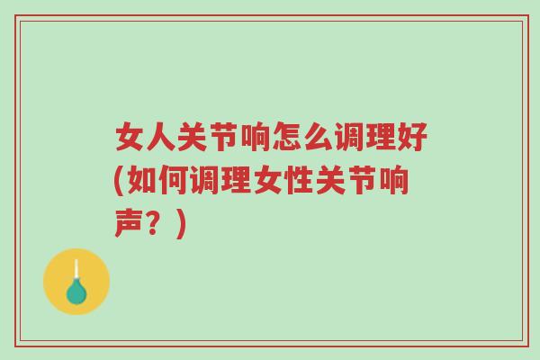 女人关节响怎么调理好(如何调理女性关节响声？)-第1张图片-超越