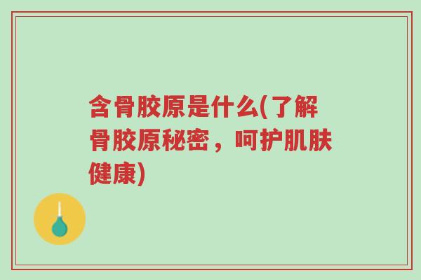 含骨胶原是什么(了解骨胶原秘密,呵护肌肤健康)-第1张图片-超越 含骨胶原是什么(了解骨胶原秘密,呵护肌肤健康)-第1张图片-超越