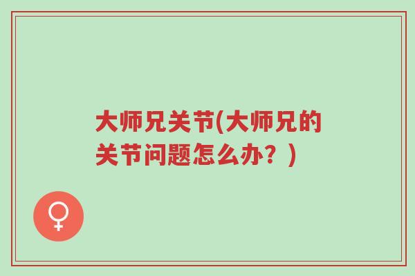 大师兄关节(大师兄的关节问题怎么办?)-第1张图片-超越 大师兄关节(大师兄的关节问题怎么办?)-第1张图片-超越