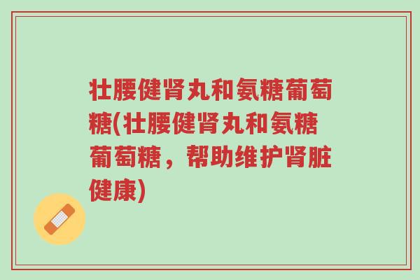 壮腰健肾丸和氨糖葡萄糖(壮腰健肾丸和氨糖葡萄糖,帮助维护肾脏健康)-第1张图片-超越 壮腰健肾丸和氨糖葡萄糖(壮腰健肾丸和氨糖葡萄糖,帮助维护肾脏健康)-第1张图片-超越