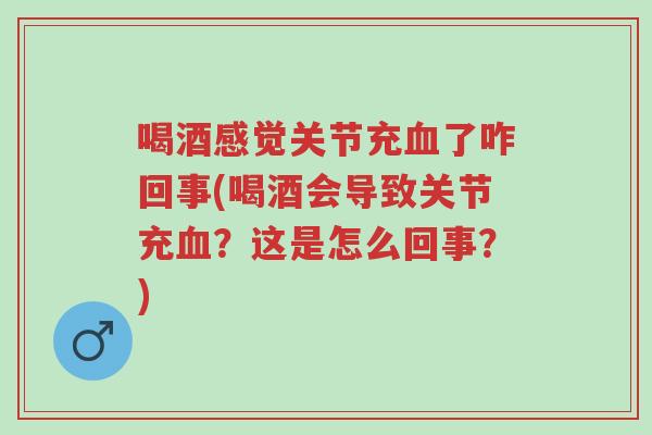 喝酒感觉关节充血了咋回事(喝酒会导致关节充血?这是怎么回事?)-第1张图片-超越 喝酒感觉关节充血了咋回事(喝酒会导致关节充血?这是怎么回事?)-第1张图片-超越